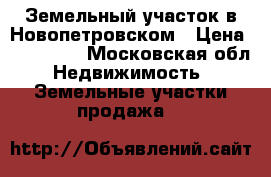 Земельный участок в Новопетровском › Цена ­ 660 000 - Московская обл. Недвижимость » Земельные участки продажа   